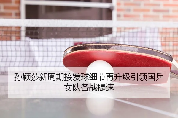孙颖莎新周期接发球细节再升级引领国乒女队备战提速