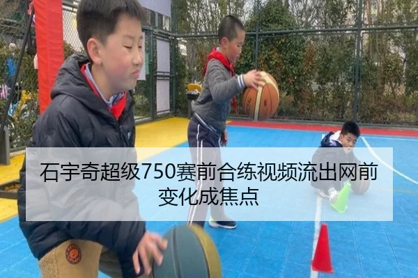 石宇奇超级750赛前合练视频流出网前变化成焦点