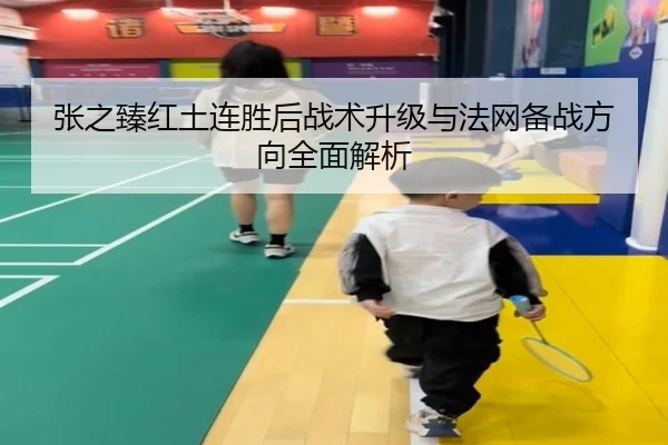 张之臻红土连胜后战术升级与法网备战方向全面解析